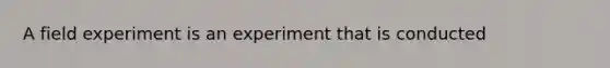 A field experiment is an experiment that is conducted