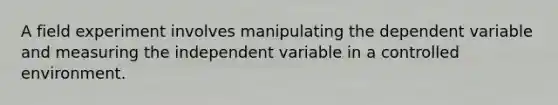 A field experiment involves manipulating the dependent variable and measuring the independent variable in a controlled environment.