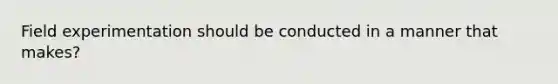 Field experimentation should be conducted in a manner that makes?