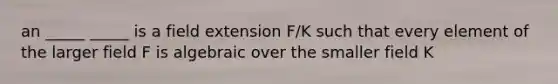 an _____ _____ is a field extension F/K such that every element of the larger field F is algebraic over the smaller field K