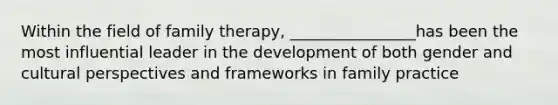 Within the field of family therapy, ________________has been the most influential leader in the development of both gender and cultural perspectives and frameworks in family practice