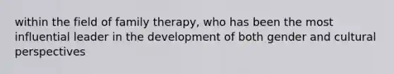 within the field of family therapy, who has been the most influential leader in the development of both gender and cultural perspectives