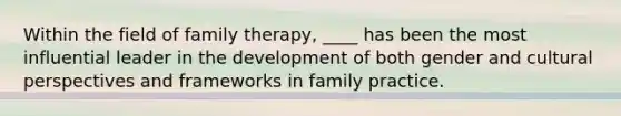 Within the field of family therapy, ____ has been the most influential leader in the development of both gender and cultural perspectives and frameworks in family practice.