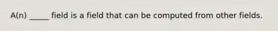 A(n) _____ field is a field that can be computed from other fields.