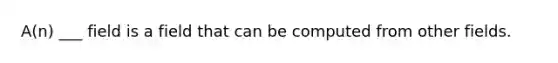 A(n) ___ field is a field that can be computed from other fields.