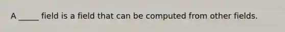 A _____ field is a field that can be computed from other fields.