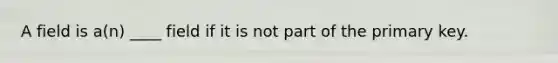 A field is a(n) ____ field if it is not part of the primary key.