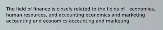 The field of finance is closely related to the fields of : economics, human resources, and accounting economics and marketing accounting and economics accounting and marketing