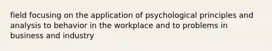 field focusing on the application of psychological principles and analysis to behavior in the workplace and to problems in business and industry