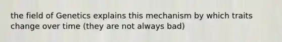 the field of Genetics explains this mechanism by which traits change over time (they are not always bad)