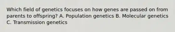 Which field of genetics focuses on how genes are passed on from parents to offspring? A. Population genetics B. Molecular genetics C. Transmission genetics