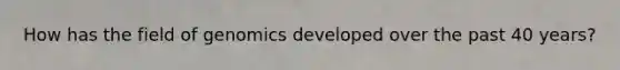 How has the field of genomics developed over the past 40 years?