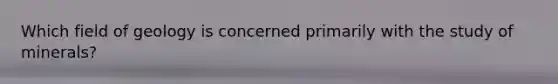 Which field of geology is concerned primarily with the study of minerals?