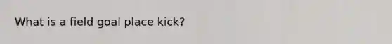 What is a field goal place kick?