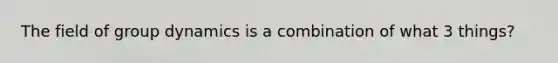 The field of group dynamics is a combination of what 3 things?