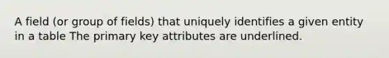 A field (or group of fields) that uniquely identifies a given entity in a table The primary key attributes are underlined.