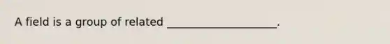 A field is a group of related ____________________.