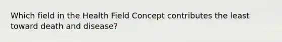 Which field in the Health Field Concept contributes the least toward death and disease?