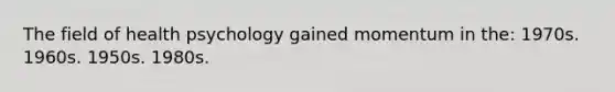 The field of health psychology gained momentum in the: 1970s. 1960s. 1950s. 1980s.