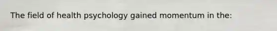 The field of health psychology gained momentum in the:
