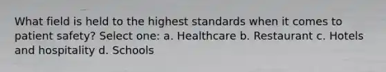 What field is held to the highest standards when it comes to patient safety? Select one: a. Healthcare b. Restaurant c. Hotels and hospitality d. Schools