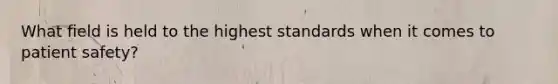 What field is held to the highest standards when it comes to patient safety?