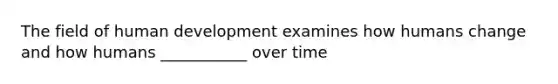 The field of human development examines how humans change and how humans ___________ over time