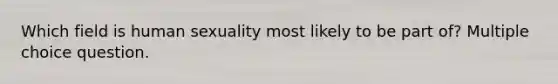 Which field is human sexuality most likely to be part of? Multiple choice question.