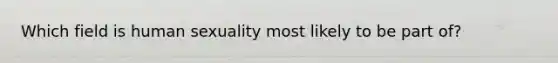 Which field is human sexuality most likely to be part of?