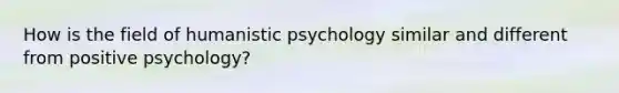 How is the field of humanistic psychology similar and different from positive psychology?