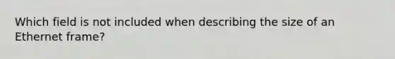 Which field is not included when describing the size of an Ethernet frame?