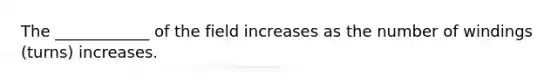 The ____________ of the field increases as the number of windings (turns) increases.