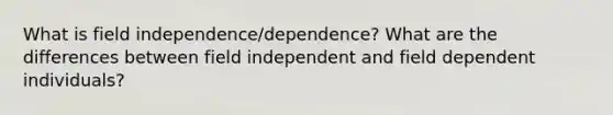 What is field independence/dependence? What are the differences between field independent and field dependent individuals?