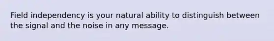 Field independency is your natural ability to distinguish between the signal and the noise in any message.