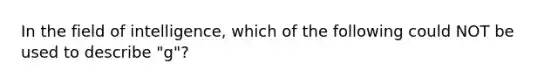 In the field of intelligence, which of the following could NOT be used to describe "g"?