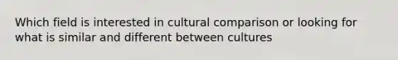 Which field is interested in cultural comparison or looking for what is similar and different between cultures