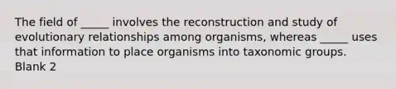 The field of _____ involves the reconstruction and study of evolutionary relationships among organisms, whereas _____ uses that information to place organisms into taxonomic groups. Blank 2