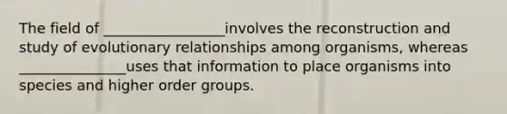 The field of _________________involves the reconstruction and study of evolutionary relationships among organisms, whereas _______________uses that information to place organisms into species and higher order groups.