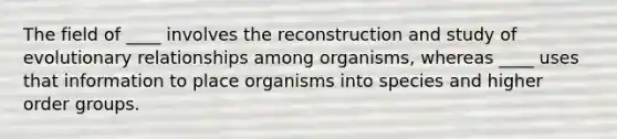 The field of ____ involves the reconstruction and study of evolutionary relationships among organisms, whereas ____ uses that information to place organisms into species and higher order groups.