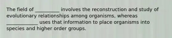 The field of __________ involves the reconstruction and study of evolutionary relationships among organisms, whereas _____________ uses that information to place organisms into species and higher order groups.