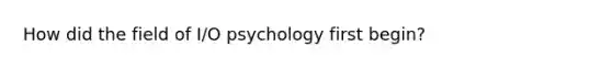 How did the field of I/O psychology first begin?