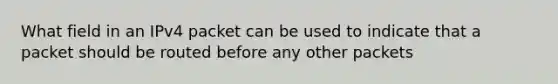 What field in an IPv4 packet can be used to indicate that a packet should be routed before any other packets