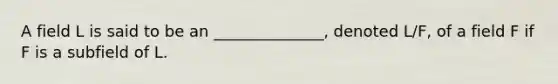 A field L is said to be an ______________, denoted L/F, of a field F if F is a subfield of L.