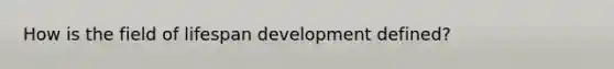 How is the field of lifespan development defined?