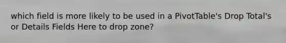 which field is more likely to be used in a PivotTable's Drop Total's or Details Fields Here to drop zone?