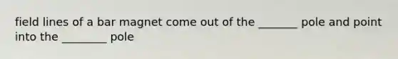 field lines of a bar magnet come out of the _______ pole and point into the ________ pole