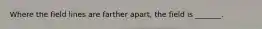 Where the field lines are farther apart, the field is _______.