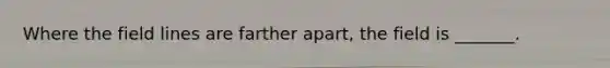 Where the field lines are farther apart, the field is _______.