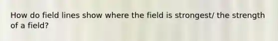 How do field lines show where the field is strongest/ the strength of a field?