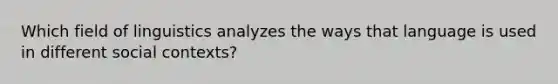 Which field of linguistics analyzes the ways that language is used in different social contexts?